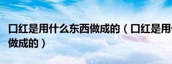 口红是用什么东西做成的（口红是用什么东西做成的）