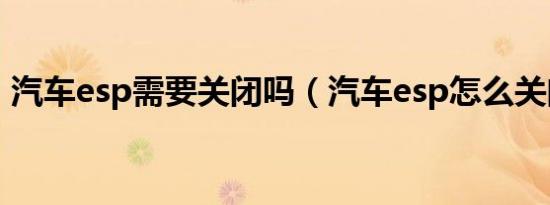 汽车esp需要关闭吗（汽车esp怎么关闭吗?）