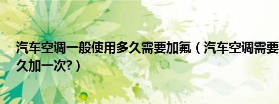 汽车空调一般使用多久需要加氟（汽车空调需要加氟吗?多久加一次?）
