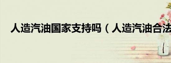 人造汽油国家支持吗（人造汽油合法吗?）