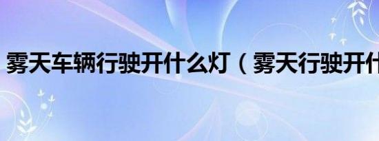 雾天车辆行驶开什么灯（雾天行驶开什么灯）