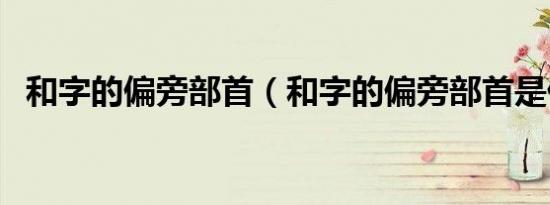 和字的偏旁部首（和字的偏旁部首是什么）