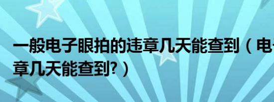 一般电子眼拍的违章几天能查到（电子眼拍违章几天能查到?）