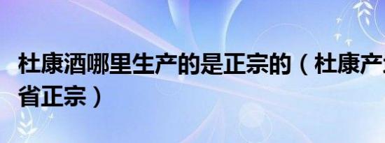 杜康酒哪里生产的是正宗的（杜康产地在哪个省正宗）