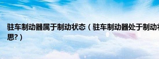 驻车制动器属于制动状态（驻车制动器处于制动状态什么意思?）