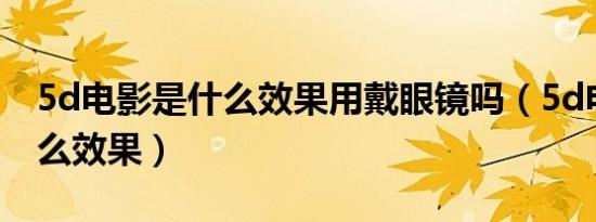 5d电影是什么效果用戴眼镜吗（5d电影是什么效果）