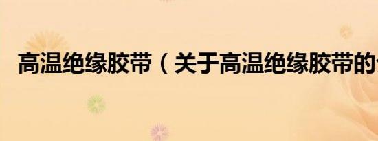 高温绝缘胶带（关于高温绝缘胶带的介绍）