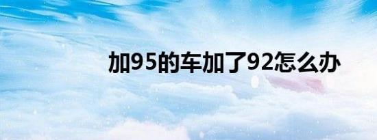 加95的车加了92怎么办