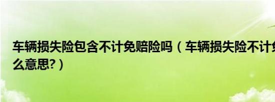 车辆损失险包含不计免赔险吗（车辆损失险不计免赔险是什么意思?）