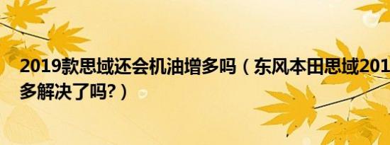 2019款思域还会机油增多吗（东风本田思域2019款机油增多解决了吗?）