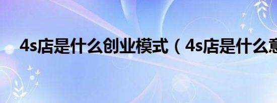 4s店是什么创业模式（4s店是什么意思）