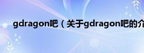 gdragon吧（关于gdragon吧的介绍）