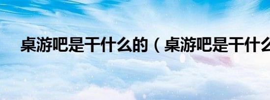 桌游吧是干什么的（桌游吧是干什么的）