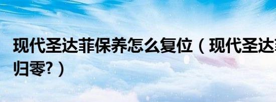 现代圣达菲保养怎么复位（现代圣达菲保养灯归零?）