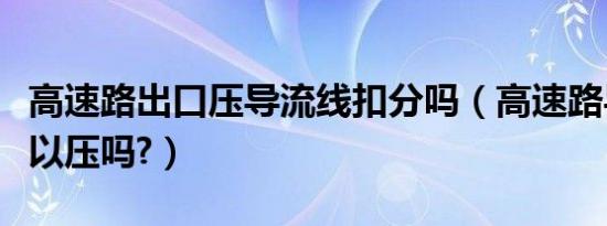 高速路出口压导流线扣分吗（高速路导流线可以压吗?）