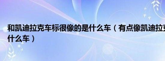 和凯迪拉克车标很像的是什么车（有点像凯迪拉克的车标是什么车）