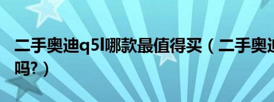 二手奥迪q5l哪款最值得买（二手奥迪q5能买吗?）