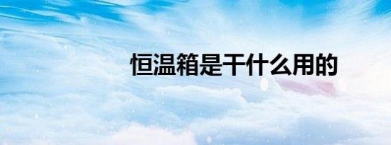 恒温箱是干什么用的