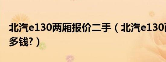 北汽e130两厢报价二手（北汽e130两厢报价多钱?）