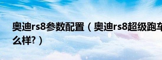 奥迪rs8参数配置（奥迪rs8超级跑车参数怎么样?）