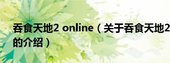 吞食天地2 online（关于吞食天地2 online的介绍）