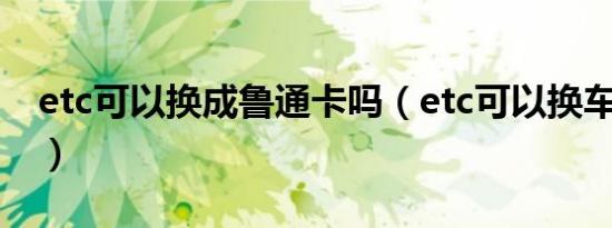 etc可以换成鲁通卡吗（etc可以换车使用吗?）