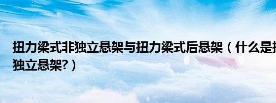 扭力梁式非独立悬架与扭力梁式后悬架（什么是扭力梁式非独立悬架?）