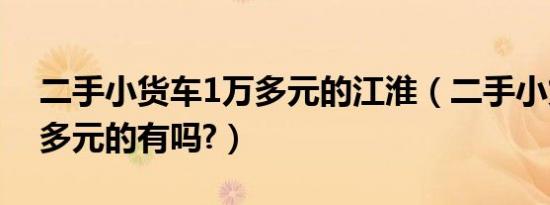 二手小货车1万多元的江淮（二手小货车1万多元的有吗?）