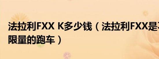 法拉利FXX K多少钱（法拉利FXX是不是全球限量的跑车）