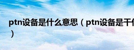ptn设备是什么意思（ptn设备是干什么用的）