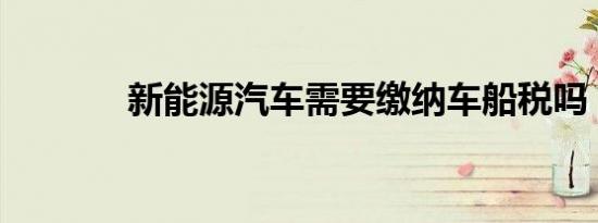 新能源汽车需要缴纳车船税吗