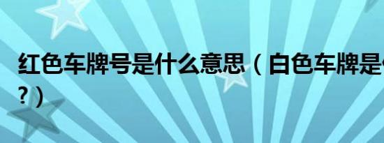 红色车牌号是什么意思（白色车牌是什么意思?）