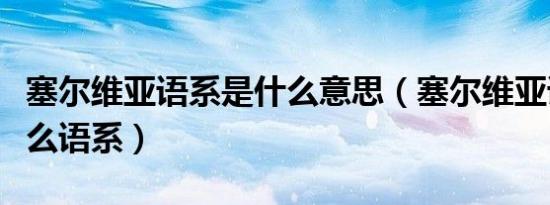 塞尔维亚语系是什么意思（塞尔维亚语言是什么语系）