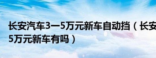 长安汽车3一5万元新车自动挡（长安汽车3一5万元新车有吗）
