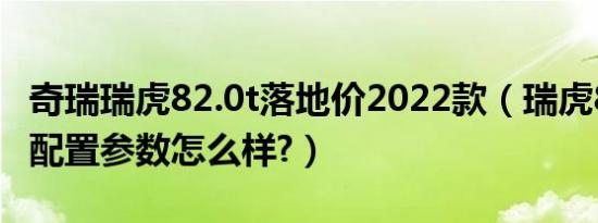 奇瑞瑞虎82.0t落地价2022款（瑞虎82019款配置参数怎么样?）