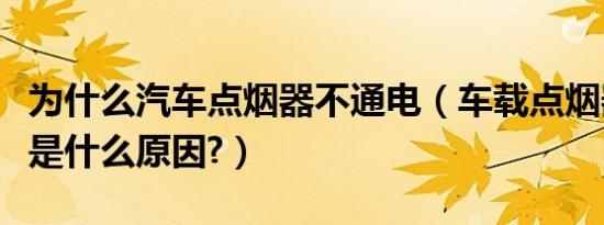 为什么汽车点烟器不通电（车载点烟器不通电是什么原因?）