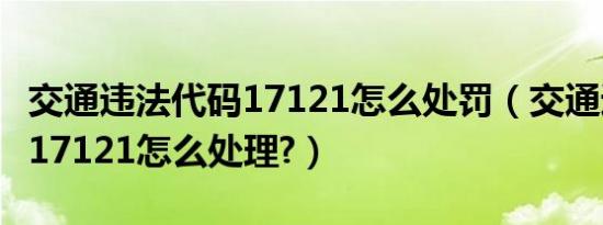 交通违法代码17121怎么处罚（交通违法代码17121怎么处理?）