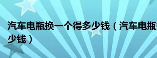 汽车电瓶换一个得多少钱（汽车电瓶换一个多少钱）