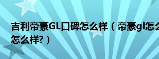 吉利帝豪GL口碑怎么样（帝豪gl怎么样口碑怎么样?）