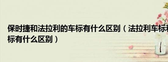 保时捷和法拉利的车标有什么区别（法拉利车标和保时捷车标有什么区别）