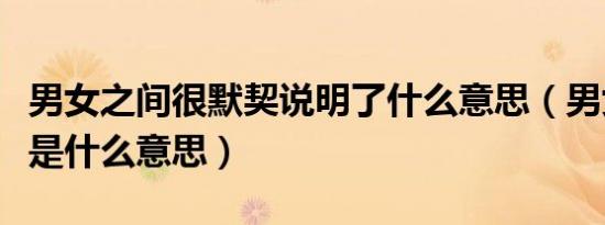 男女之间很默契说明了什么意思（男女有默契是什么意思）