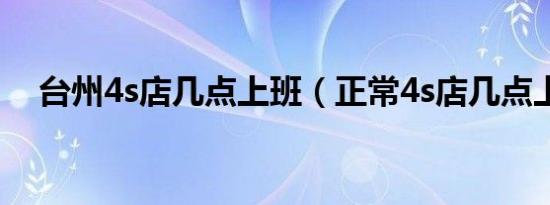 台州4s店几点上班（正常4s店几点上班）