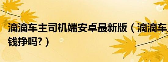 滴滴车主司机端安卓最新版（滴滴车主司机有钱挣吗?）