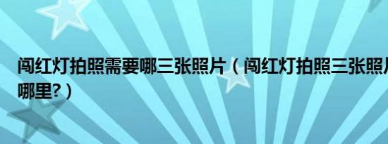 闯红灯拍照需要哪三张照片（闯红灯拍照三张照片的位置在哪里?）