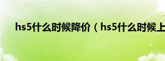 hs5什么时候降价（hs5什么时候上市）