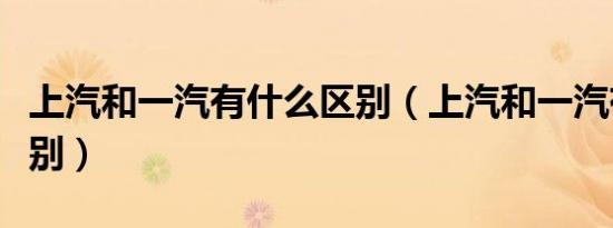 上汽和一汽有什么区别（上汽和一汽有什么区别）