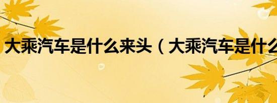 大乘汽车是什么来头（大乘汽车是什么牌子）