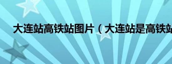 大连站高铁站图片（大连站是高铁站吗）