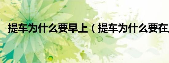 提车为什么要早上（提车为什么要在上午）