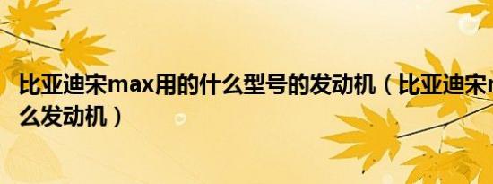 比亚迪宋max用的什么型号的发动机（比亚迪宋max用了什么发动机）